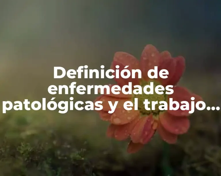 Definición de enfermedades patológicas y el trabajo que las causa