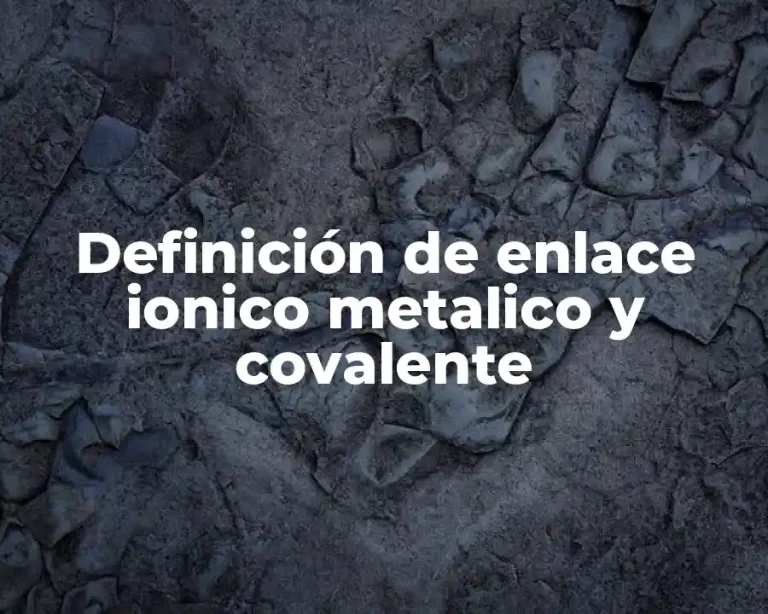 Definición de enlace ionico metalico y covalente