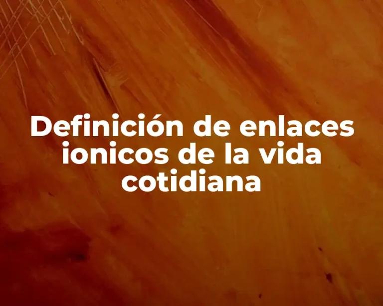 Definición de enlaces ionicos de la vida cotidiana