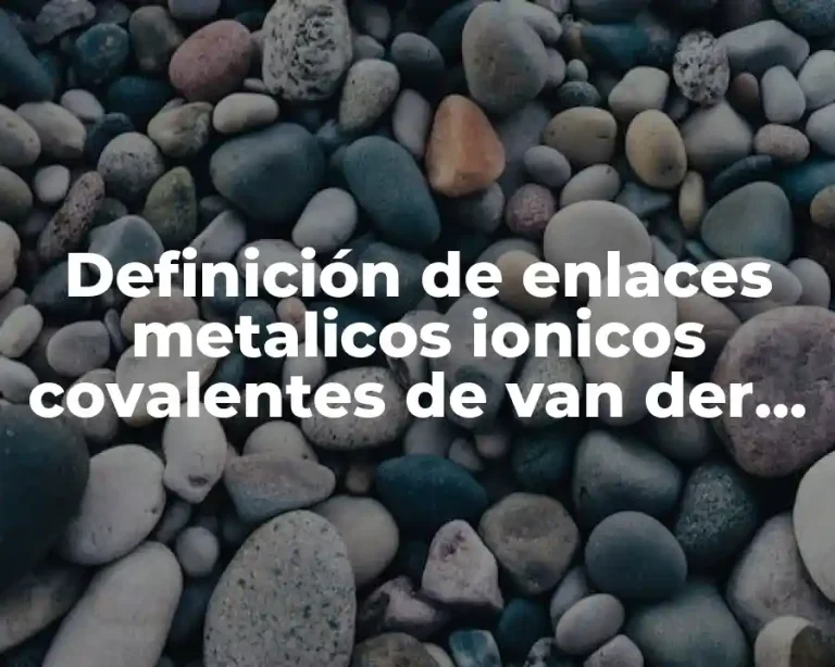Definición de enlaces metalicos ionicos covalentes de van der Waals