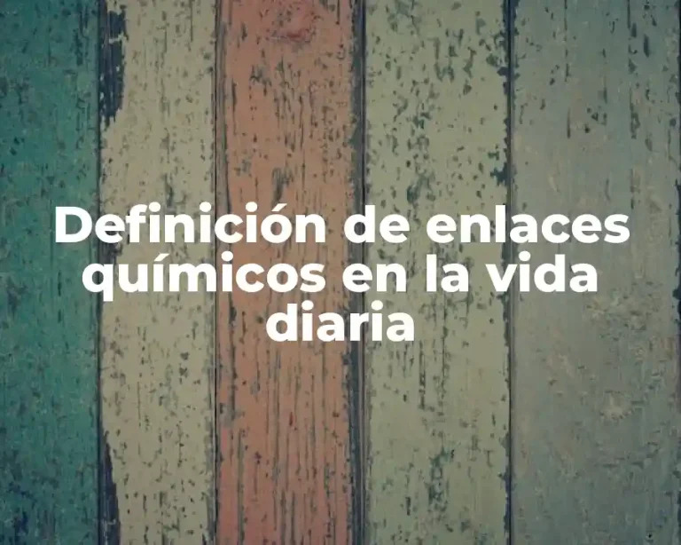Definición de enlaces químicos en la vida diaria