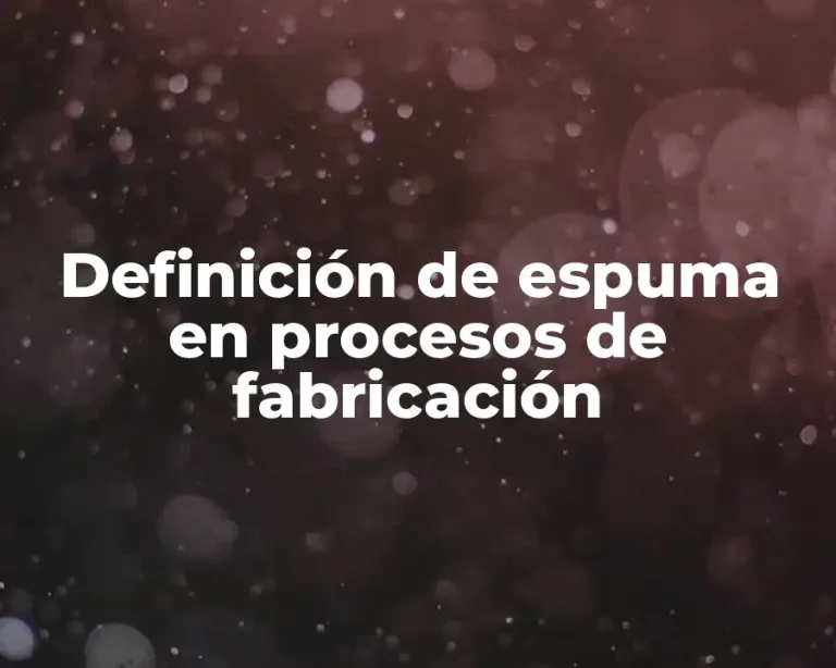 Definición de espuma en procesos de fabricación