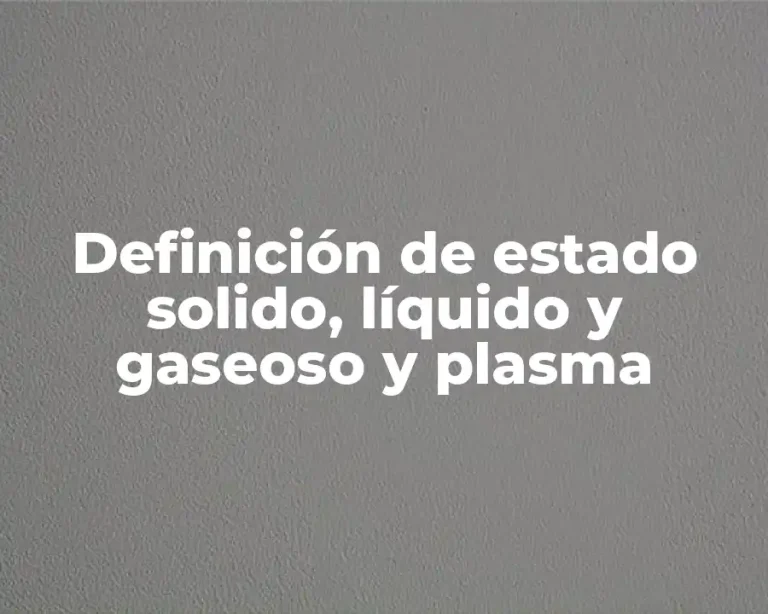 Definición de estado solido, líquido y gaseoso y plasma
