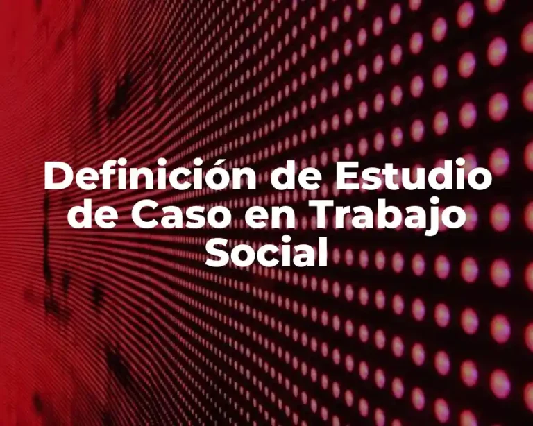 Definición de Estudio de Caso en Trabajo Social