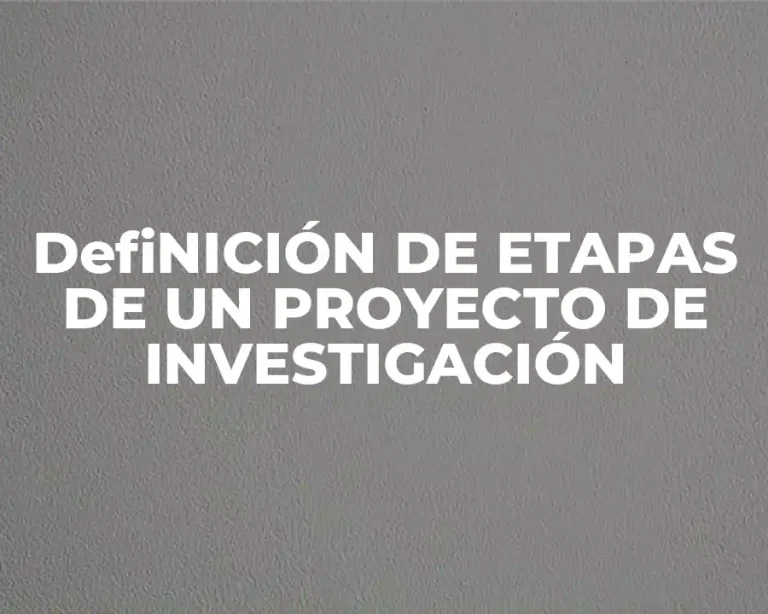 DefiNICIÓN DE ETAPAS DE UN PROYECTO DE INVESTIGACIÓN