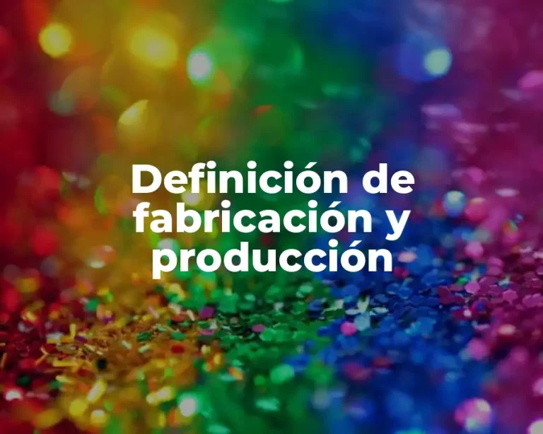 Definición de fabricación y producción
