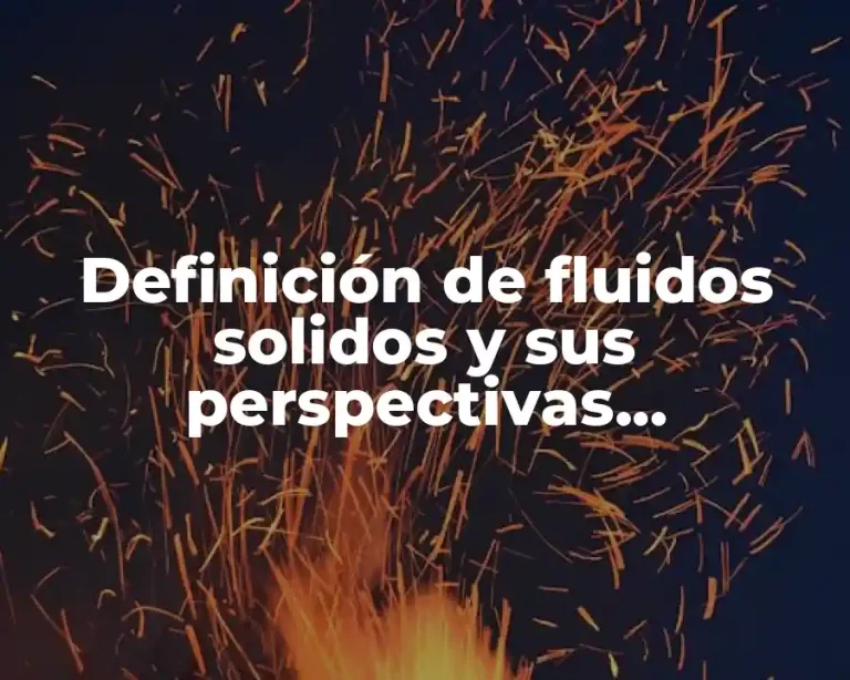 Definición de fluidos solidos y sus perspectivas propiedades