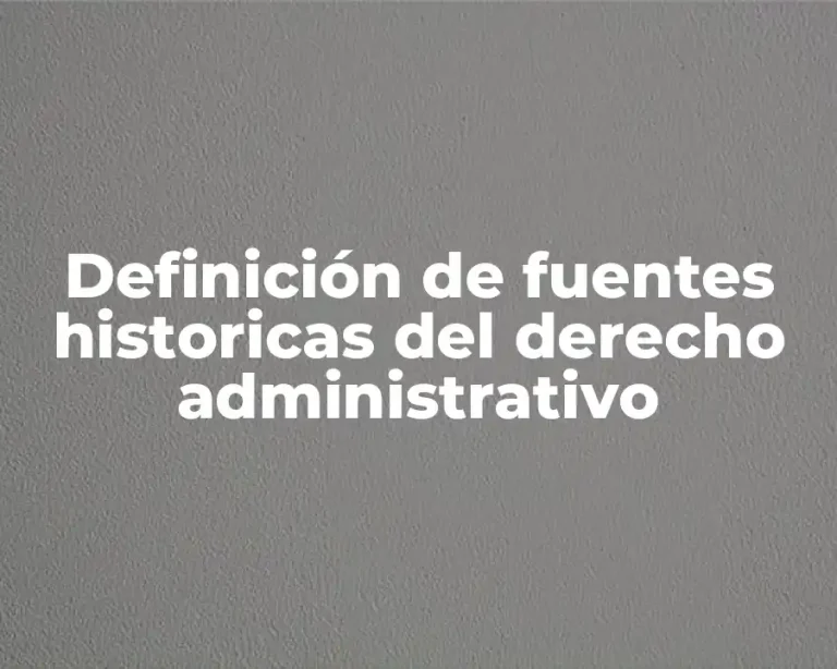 Definición de fuentes historicas del derecho administrativo