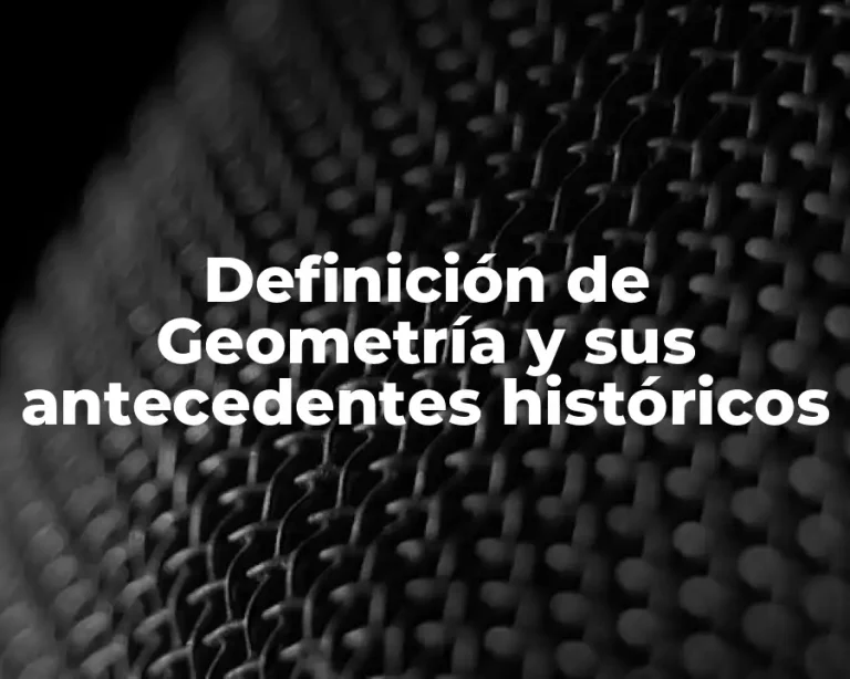 Definición de Geometría y sus antecedentes históricos