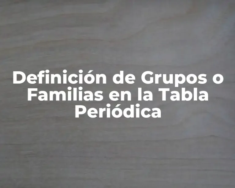 Definición de Grupos o Familias en la Tabla Periódica