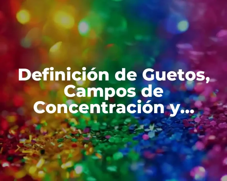 Definición de Guetos, Campos de Concentración y Exterminio
