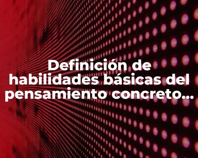 Definición de habilidades básicas del pensamiento concreto, abstracto e inferencial