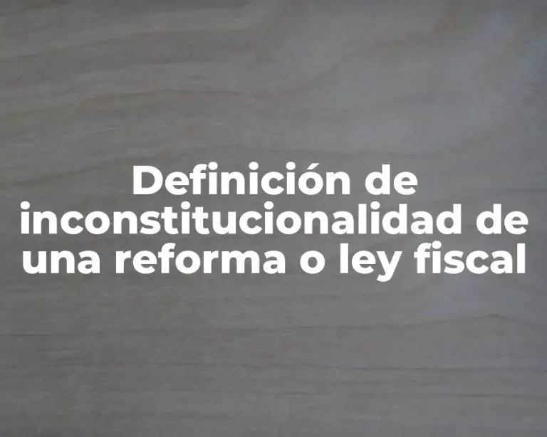 Definición de inconstitucionalidad de una reforma o ley fiscal