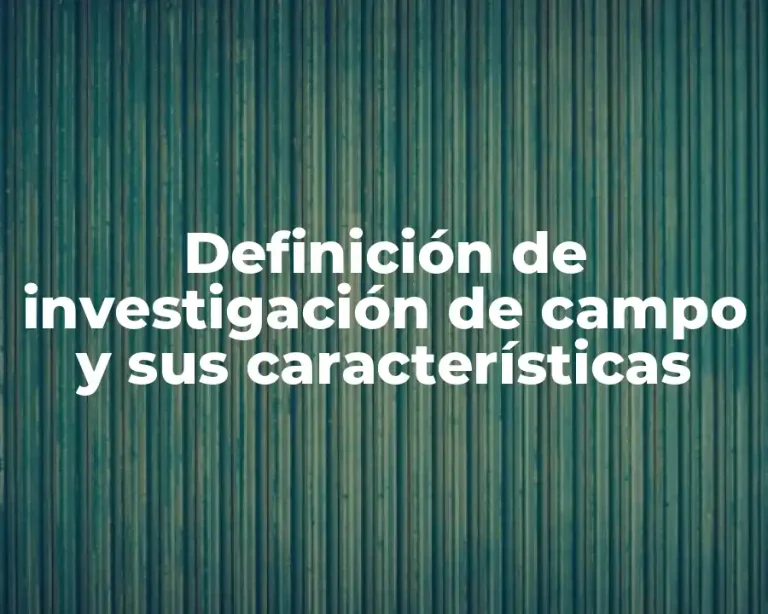Definición de investigación de campo y sus características