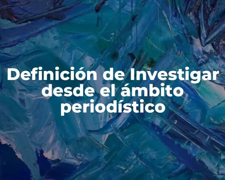 Definición de Investigar desde el ámbito periodístico