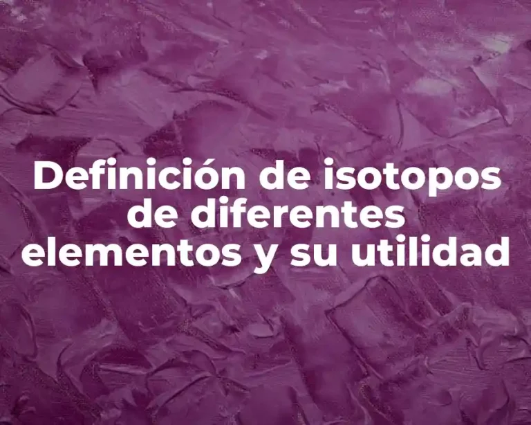 Definición de isotopos de diferentes elementos y su utilidad
