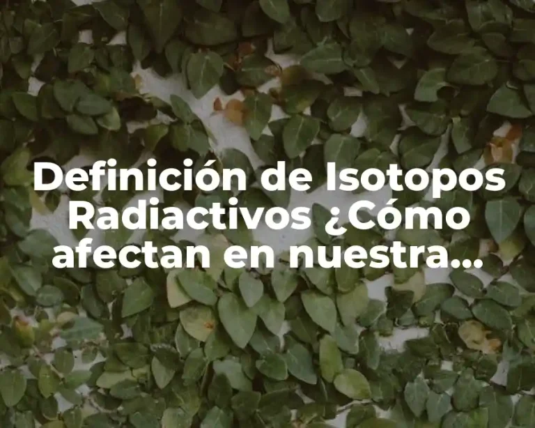 Definición de Isotopos Radiactivos ¿Cómo afectan en nuestra vidas?