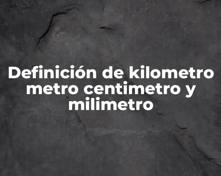 Definición de kilometro metro centimetro y milimetro