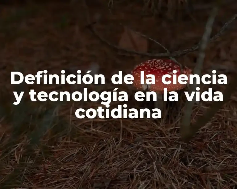 Definición de la ciencia y tecnología en la vida cotidiana