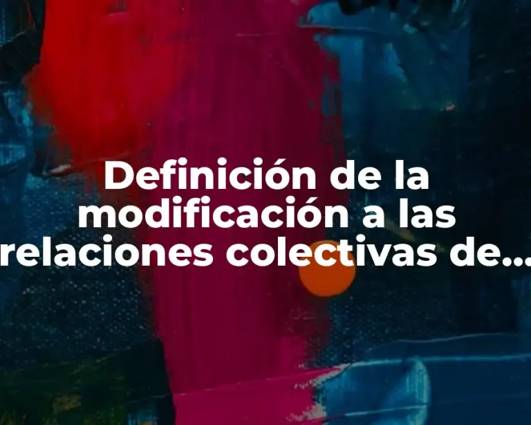 Definición de la modificación a las relaciones colectivas de trabajo