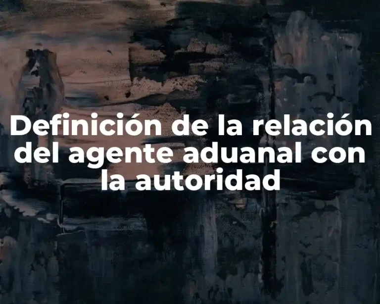 Definición de la relación del agente aduanal con la autoridad