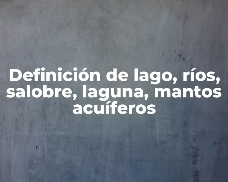 Definición de lago, ríos, salobre, laguna, mantos acuíferos