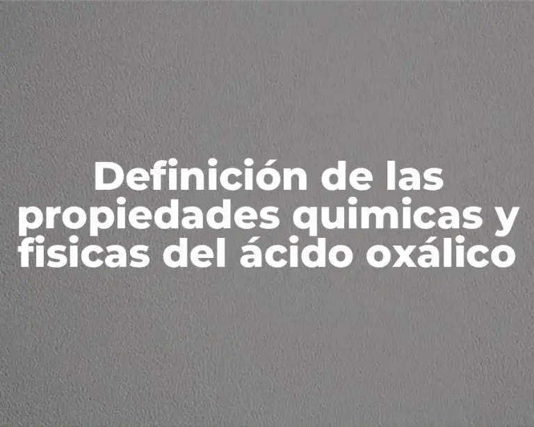 Definición de las propiedades quimicas y fisicas del ácido oxálico
