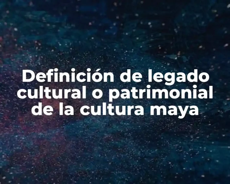 Definición de legado cultural o patrimonial de la cultura maya