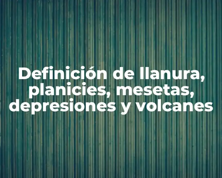 Definición de llanura, planicies, mesetas, depresiones y volcanes