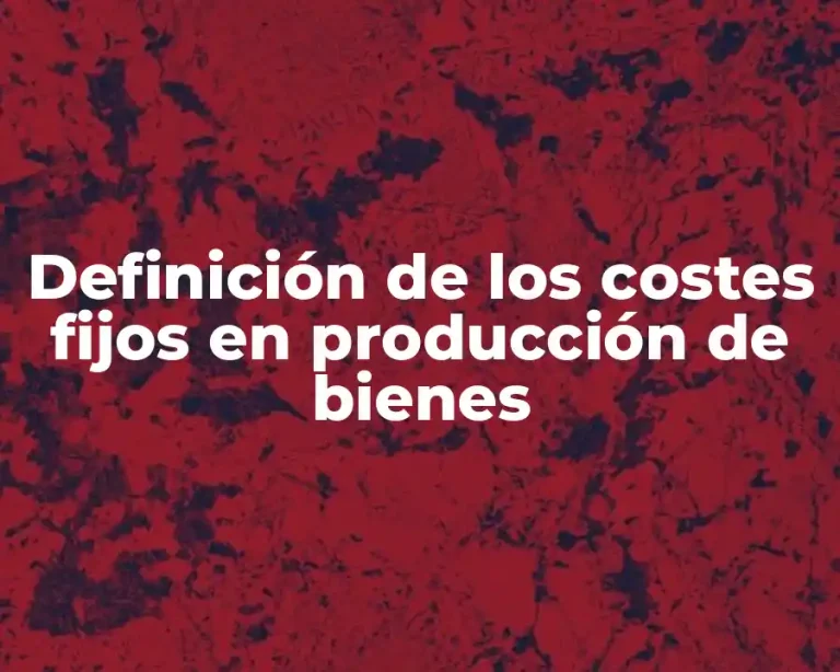 Definición de los costes fijos en producción de bienes