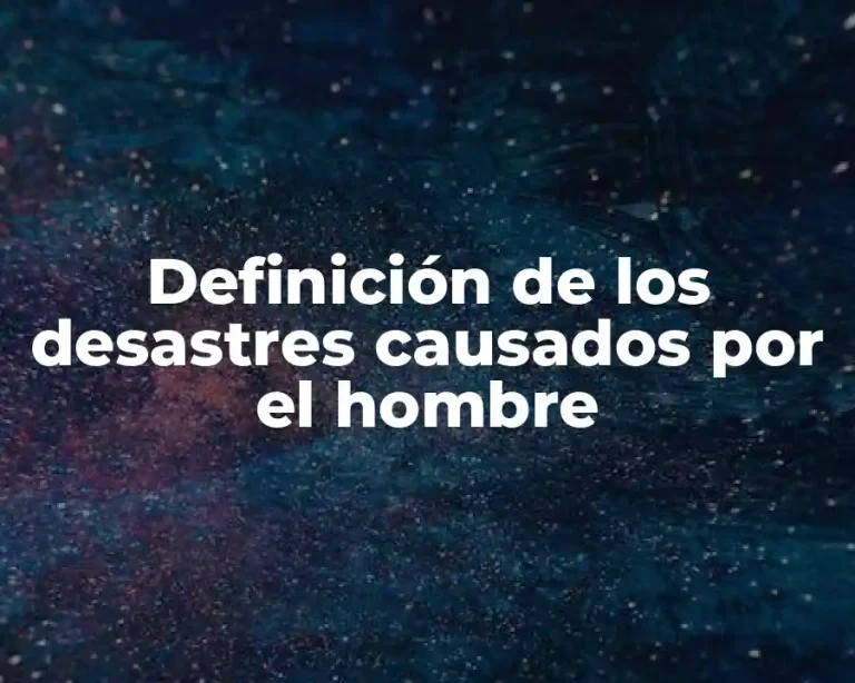 Definición de los desastres causados por el hombre