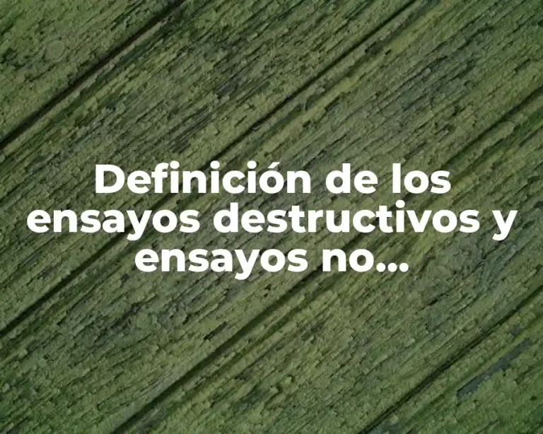 Definición de los ensayos destructivos y ensayos no destructivos