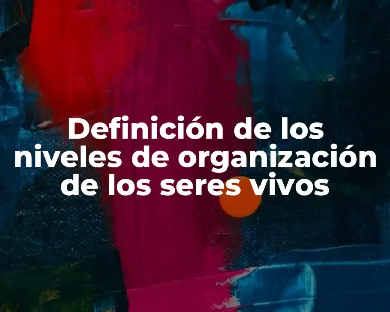 Definición de los niveles de organización de los seres vivos