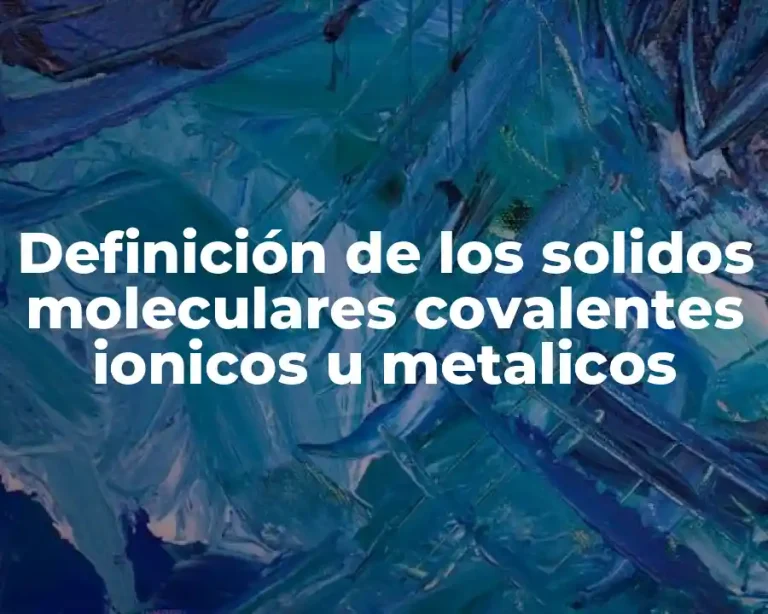Definición de los solidos moleculares covalentes ionicos u metalicos