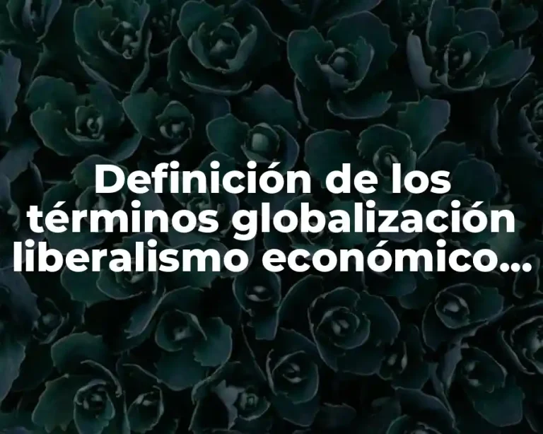 Definición de los términos globalización liberalismo económico y proteccionismo