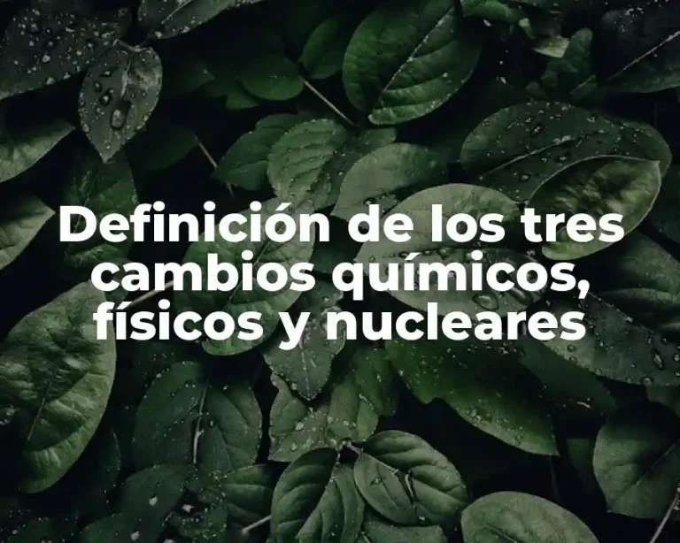 Definición de los tres cambios químicos, físicos y nucleares
