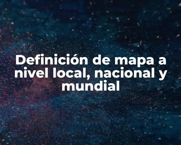 Definición de mapa a nivel local, nacional y mundial