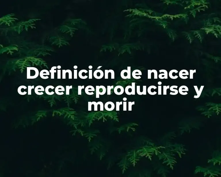 Definición de nacer crecer reproducirse y morir