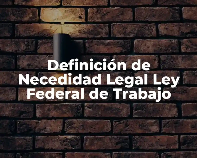 Definición de Necedidad Legal Ley Federal de Trabajo