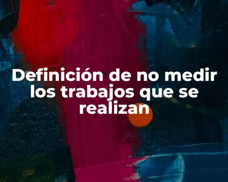 Definición de no medir los trabajos que se realizan
