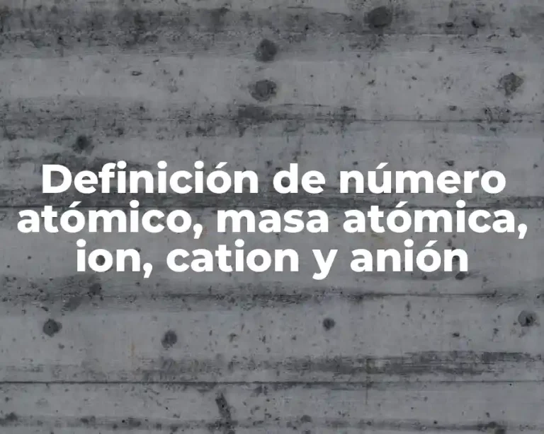 Definición de número atómico, masa atómica, ion, cation y anión
