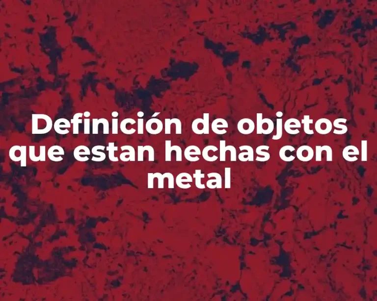 Definición de objetos que estan hechas con el metal