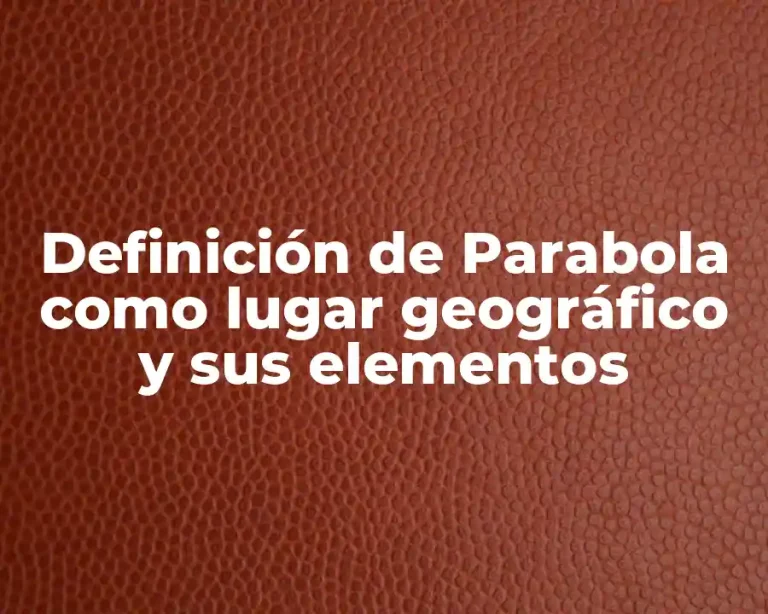 Definición de Parabola como lugar geográfico y sus elementos