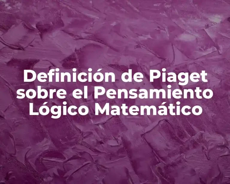 Definición de Piaget sobre el Pensamiento Lógico Matemático