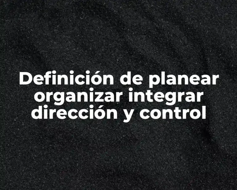 Definición de planear organizar integrar dirección y control
