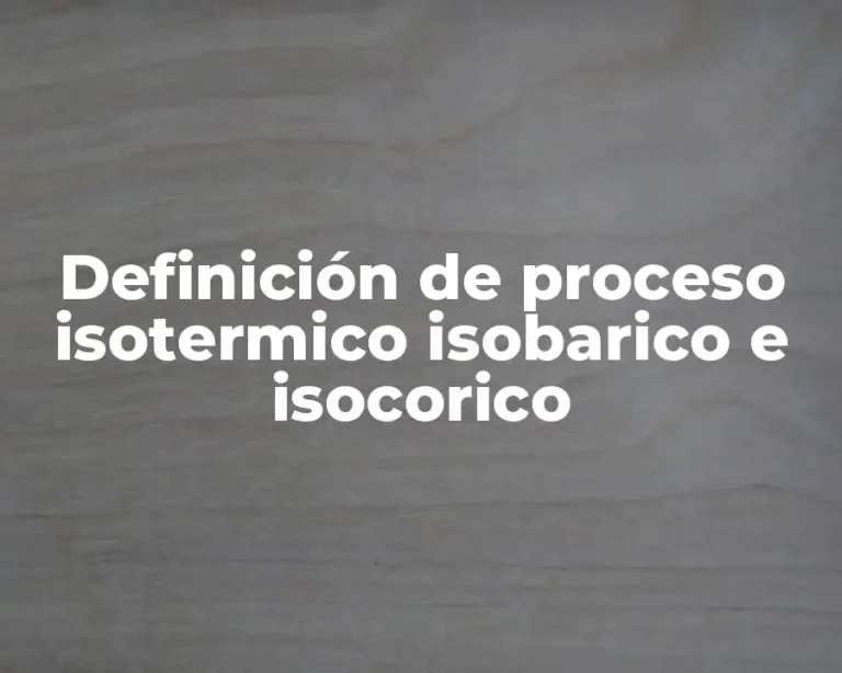 Definición de proceso isotermico isobarico e isocorico