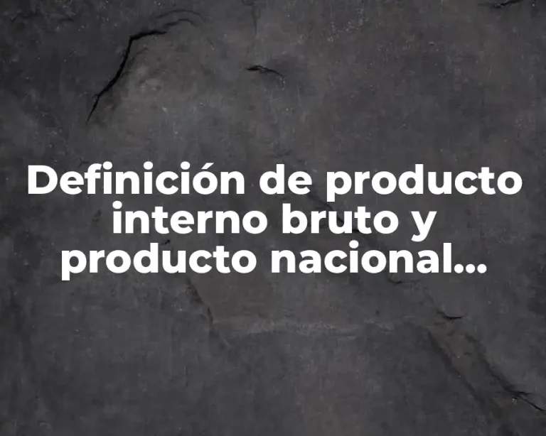 Definición de producto interno bruto y producto nacional bruto