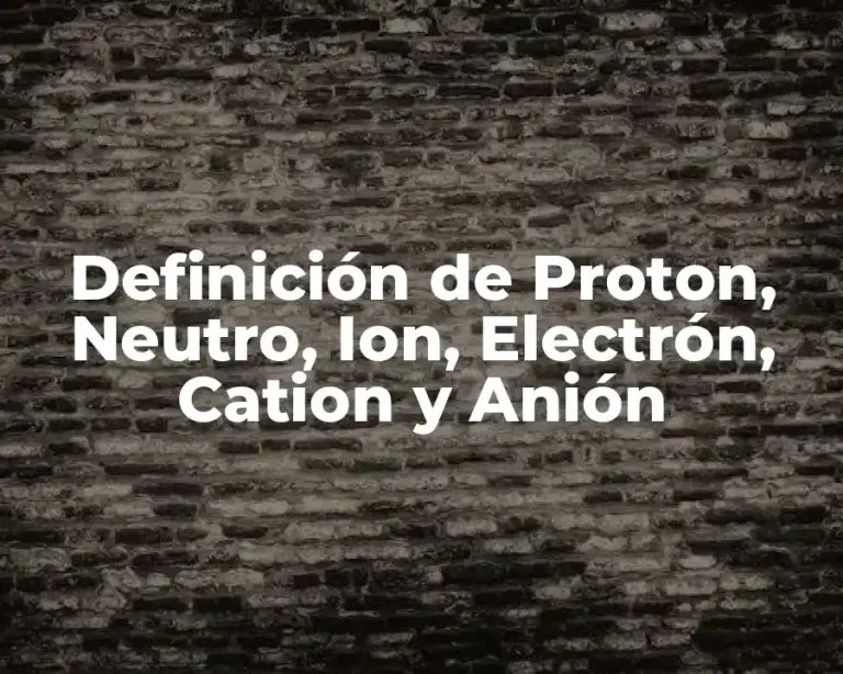 Definición de Proton, Neutro, Ion, Electrón, Cation y Anión