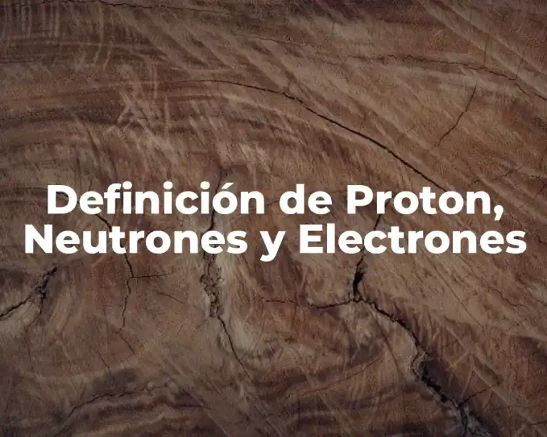 Definición de Proton, Neutrones y Electrones