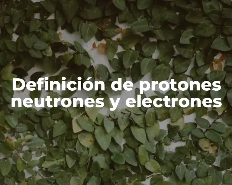 Definición de protones neutrones y electrones
